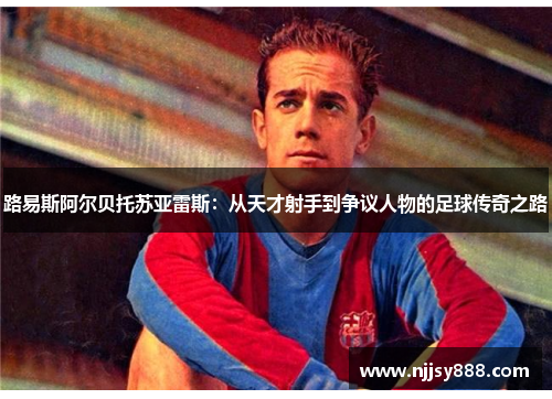 路易斯阿尔贝托苏亚雷斯：从天才射手到争议人物的足球传奇之路