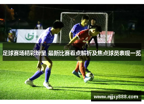 足球赛场精彩纷呈 最新比赛看点解析及焦点球员表现一览