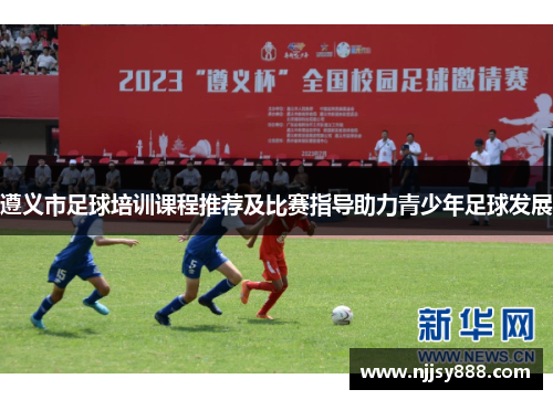 遵义市足球培训课程推荐及比赛指导助力青少年足球发展