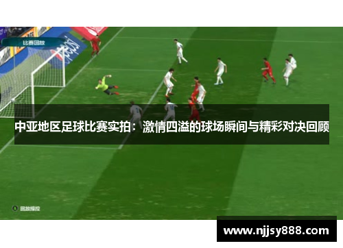 中亚地区足球比赛实拍：激情四溢的球场瞬间与精彩对决回顾