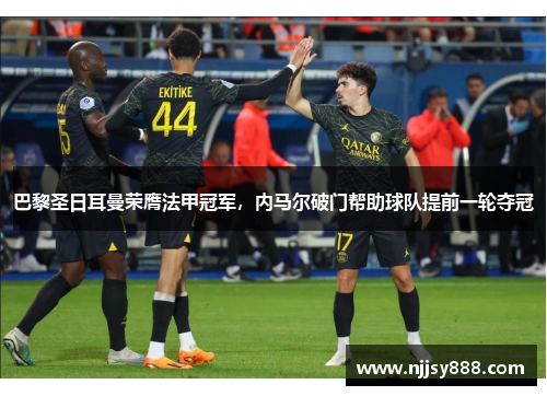 巴黎圣日耳曼荣膺法甲冠军，内马尔破门帮助球队提前一轮夺冠