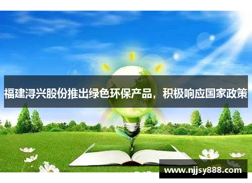 福建浔兴股份推出绿色环保产品，积极响应国家政策