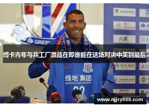 博卡青年与兵工厂激战在即谁能在这场对决中笑到最后