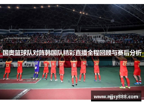 国奥篮球队对阵韩国队精彩直播全程回顾与赛后分析