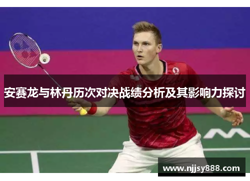 安赛龙与林丹历次对决战绩分析及其影响力探讨