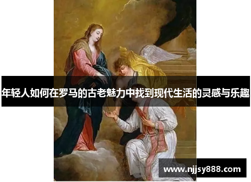 年轻人如何在罗马的古老魅力中找到现代生活的灵感与乐趣