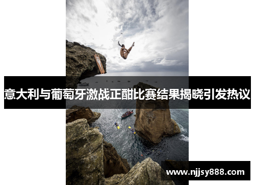意大利与葡萄牙激战正酣比赛结果揭晓引发热议
