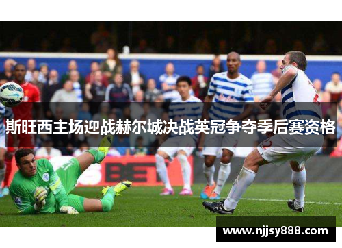 斯旺西主场迎战赫尔城决战英冠争夺季后赛资格
