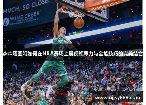 杰森塔图姆如何在NBA赛场上展现领导力与全能技巧的完美结合