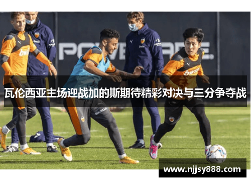 瓦伦西亚主场迎战加的斯期待精彩对决与三分争夺战