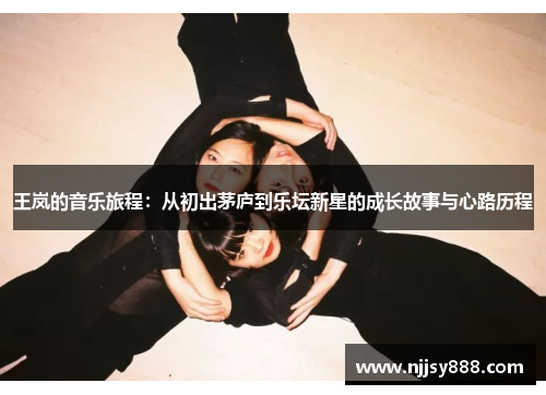 王岚的音乐旅程：从初出茅庐到乐坛新星的成长故事与心路历程