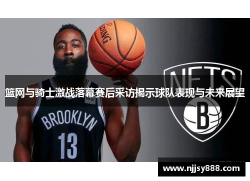 篮网与骑士激战落幕赛后采访揭示球队表现与未来展望