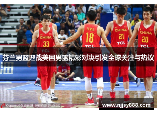 芬兰男篮迎战美国男篮精彩对决引发全球关注与热议