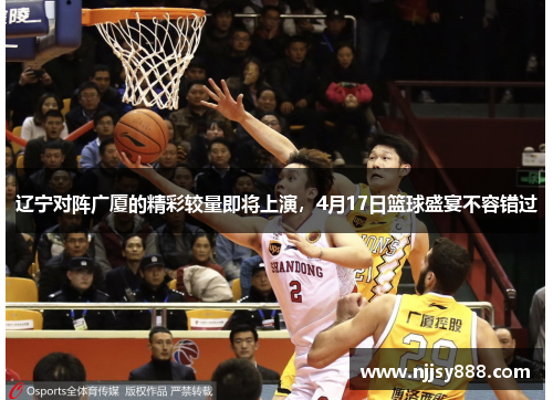 辽宁对阵广厦的精彩较量即将上演，4月17日篮球盛宴不容错过