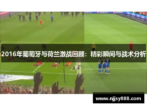 2016年葡萄牙与荷兰激战回顾：精彩瞬间与战术分析