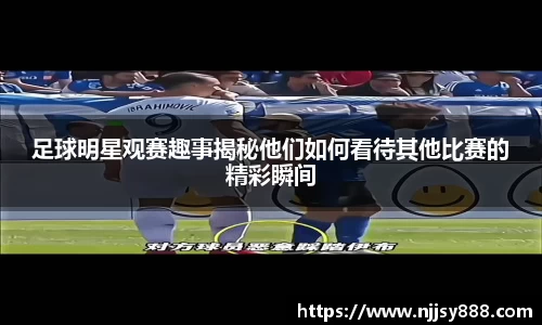 足球明星观赛趣事揭秘他们如何看待其他比赛的精彩瞬间