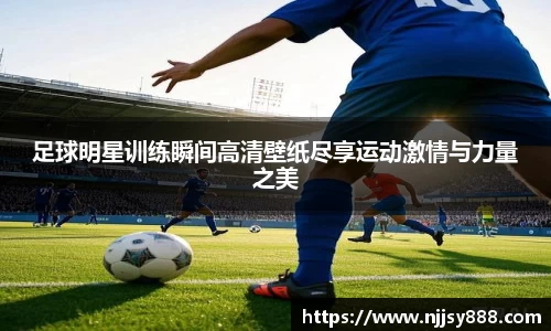 足球明星训练瞬间高清壁纸尽享运动激情与力量之美